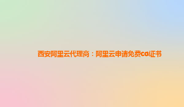 西安阿里云代理商：阿里云申請免費ca證書