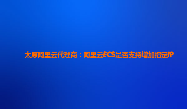 太原阿里云代理商：阿里云ECS是否支持增加指定IP