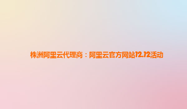 株洲阿里云代理商：阿里云官方網站12.12活動