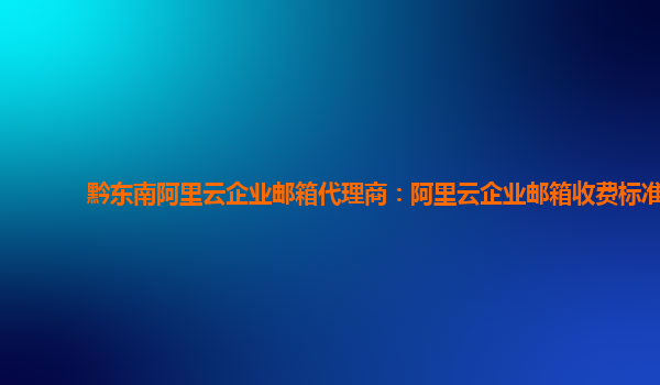 黔東南阿里云企業郵箱代理商：阿里云企業郵箱收費標準