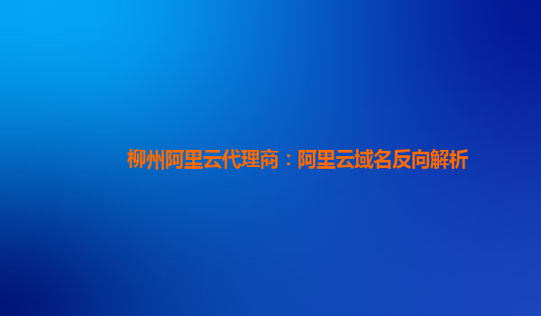 柳州阿里云代理商：阿里云域名反向解析