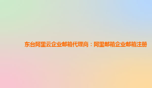 東臺阿里云企業郵箱代理商：阿里郵箱企業郵箱注冊