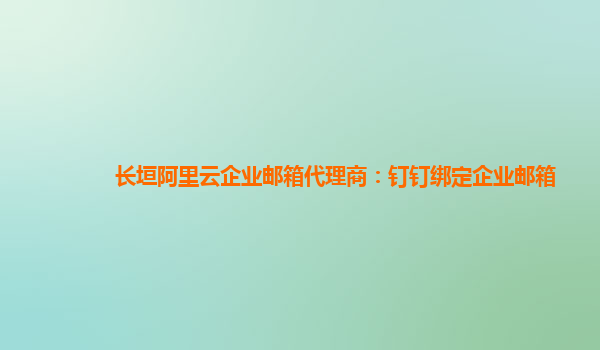 長垣阿里云企業郵箱代理商：釘釘綁定企業郵箱