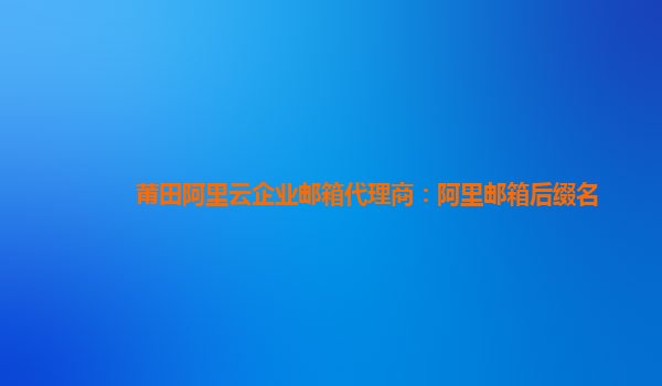 莆田阿里云企業郵箱代理商：阿里郵箱后綴名