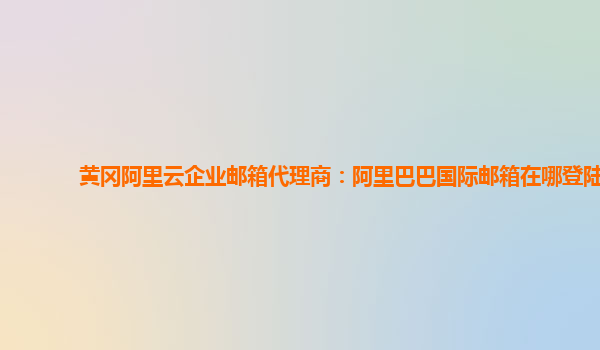 黃岡阿里云企業郵箱代理商：阿里巴巴國際郵箱在哪登陸