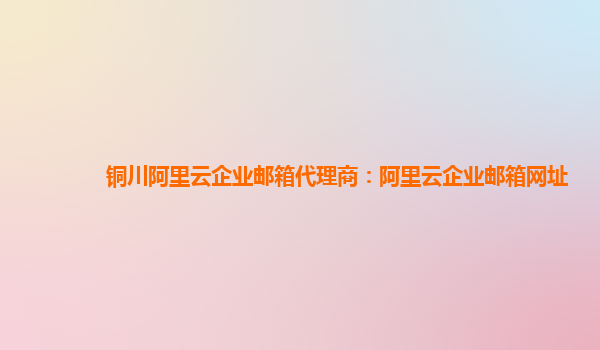 銅川阿里云企業(yè)郵箱代理商：阿里云企業(yè)郵箱網址