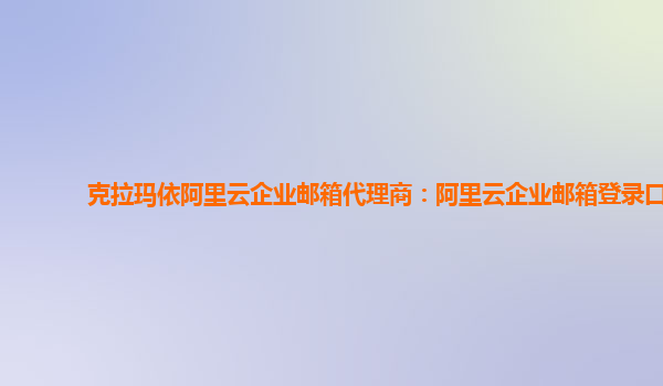 克拉瑪依阿里云企業郵箱代理商：阿里云企業郵箱登錄口