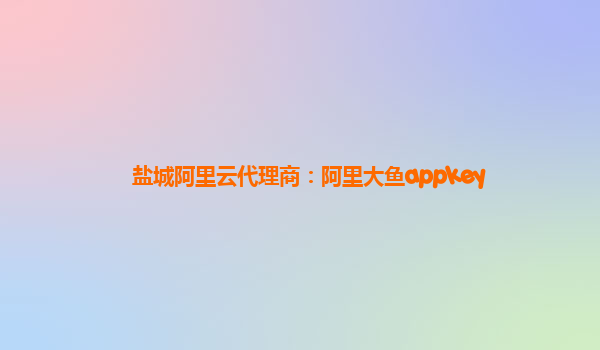 鹽城阿里云代理商：阿里大魚appkey