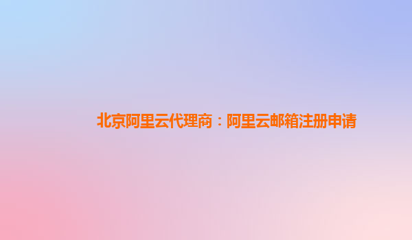 北京阿里云代理商：阿里云郵箱注冊申請