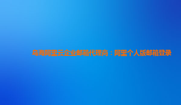 烏海阿里云企業郵箱代理商：阿里個人版郵箱登錄