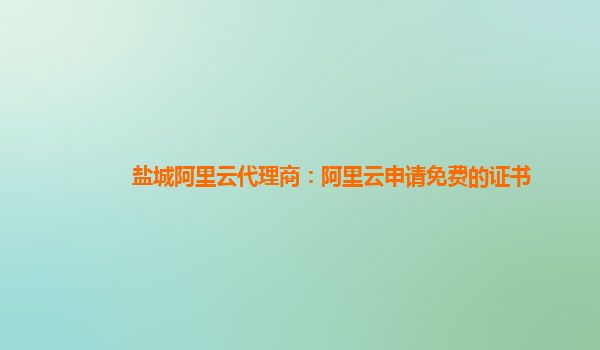 鹽城阿里云代理商：阿里云申請免費的證書
