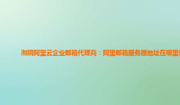 湘陰阿里云企業郵箱代理商：阿里郵箱服務器地址在哪里看