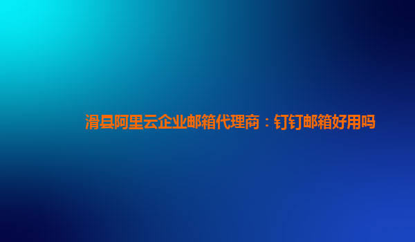 滑縣阿里云企業郵箱代理商：釘釘郵箱好用嗎