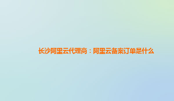 長沙阿里云代理商：阿里云備案訂單是什么