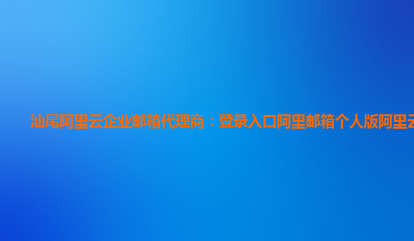 汕尾阿里云企業郵箱代理商：登錄入口阿里郵箱個人版阿里云官網