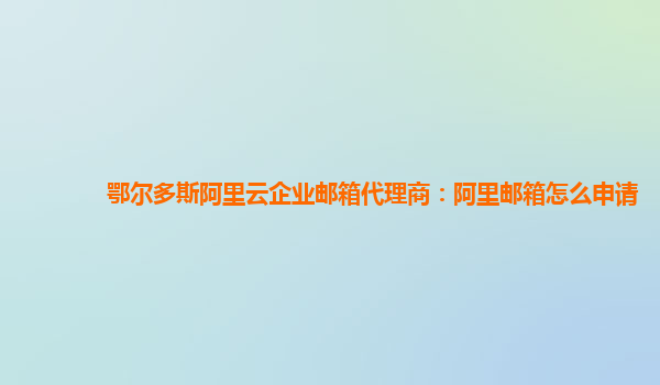 鄂爾多斯阿里云企業郵箱代理商：阿里郵箱怎么申請