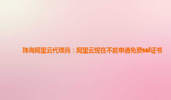 珠海阿里云代理商：阿里云現在不能申請免費ssl證書