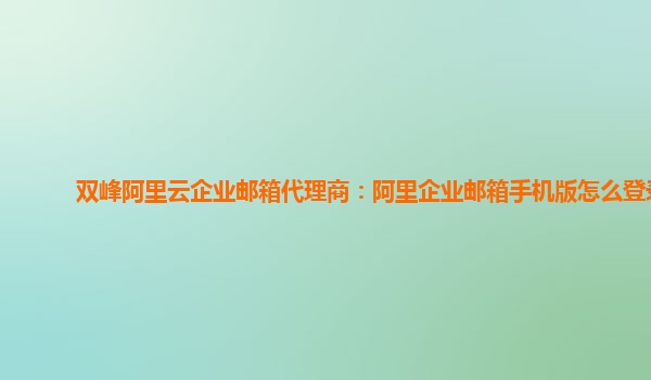 雙峰阿里云企業郵箱代理商：阿里企業郵箱手機版怎么登錄