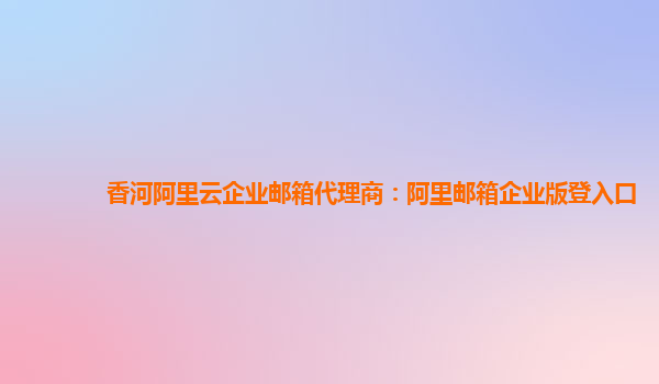 香河阿里云企業郵箱代理商：阿里郵箱企業版登入口