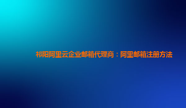 祁陽阿里云企業郵箱代理商：阿里郵箱注冊方法