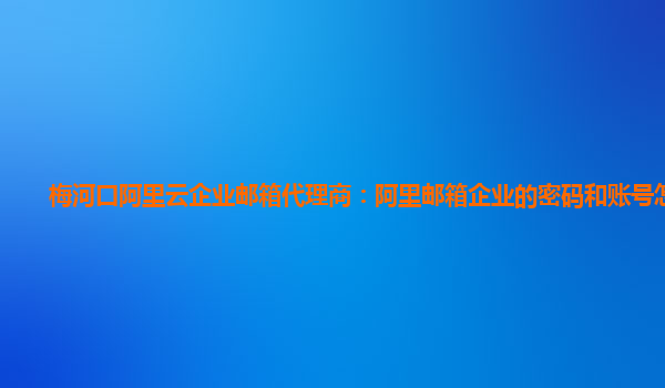 梅河口阿里云企業郵箱代理商：阿里郵箱企業的密碼和賬號怎么看