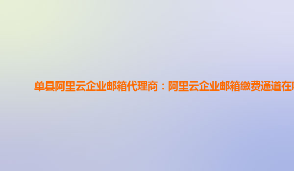 單縣阿里云企業郵箱代理商：阿里云企業郵箱繳費通道在哪