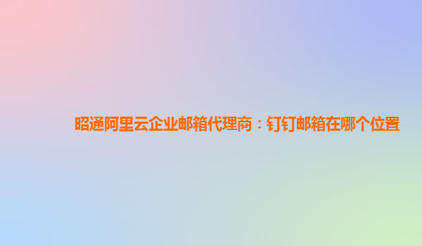 昭通阿里云企業(yè)郵箱代理商：釘釘郵箱在哪個(gè)位置