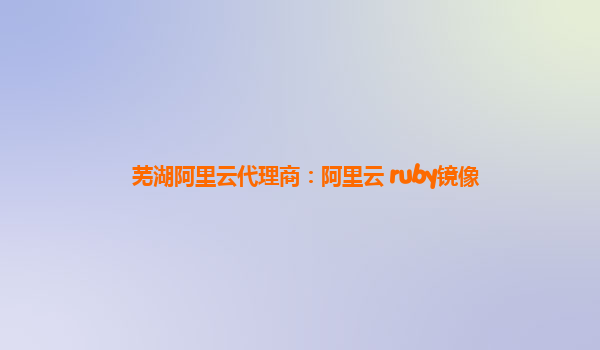 蕪湖阿里云代理商：阿里云 ruby鏡像