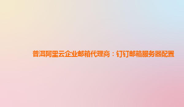 普洱阿里云企業郵箱代理商:釘釘郵箱服務器配置