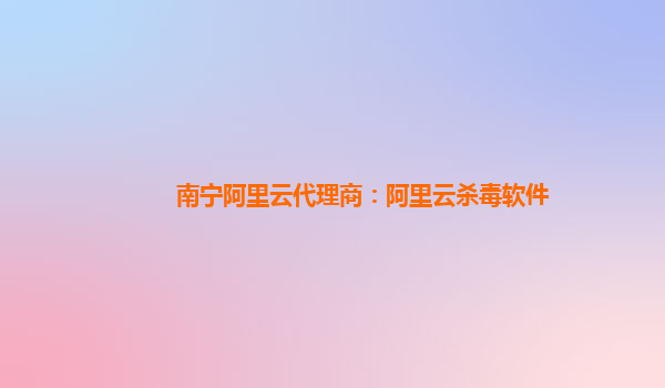 南寧阿里云代理商：阿里云殺毒軟件