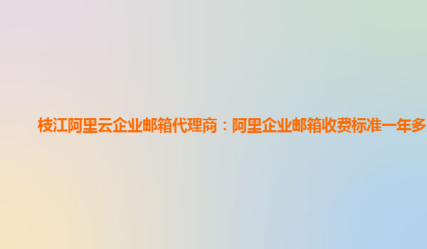 枝江阿里云企業郵箱代理商：阿里企業郵箱收費標準一年多少錢