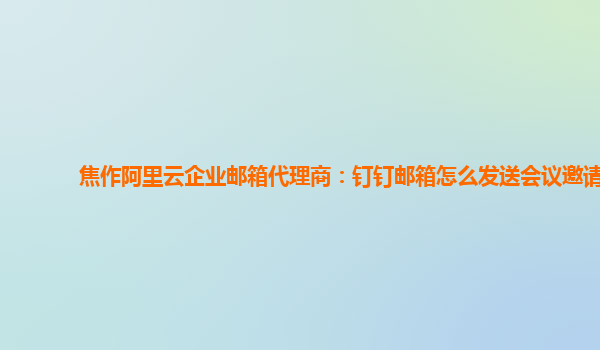 焦作阿里云企業(yè)郵箱代理商：釘釘郵箱怎么發(fā)送會議邀請