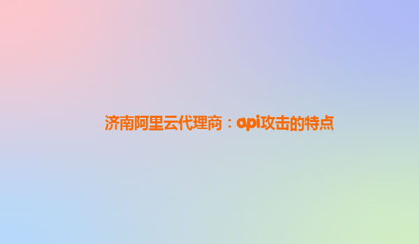 濟南阿里云代理商：api攻擊的特點
