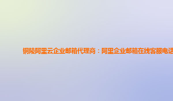 銅陵阿里云企業郵箱代理商：阿里企業郵箱在線客服電話