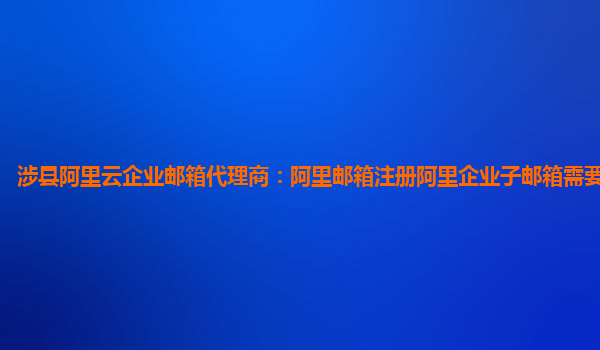 涉縣阿里云企業郵箱代理商:阿里郵箱注冊阿里企業子郵箱需要什么資料