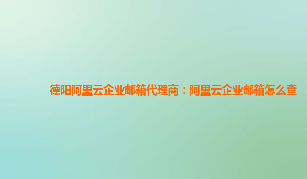 德陽阿里云企業郵箱代理商：阿里云企業郵箱怎么查