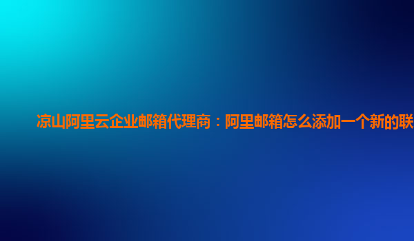 涼山阿里云企業(yè)郵箱代理商：阿里郵箱怎么添加一個(gè)新的聯(lián)系人