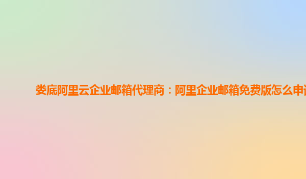 婁底阿里云企業(yè)郵箱代理商：阿里企業(yè)郵箱免費(fèi)版怎么申請