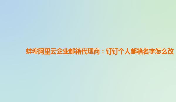 蚌埠阿里云企業(yè)郵箱代理商：釘釘個(gè)人郵箱名字怎么改