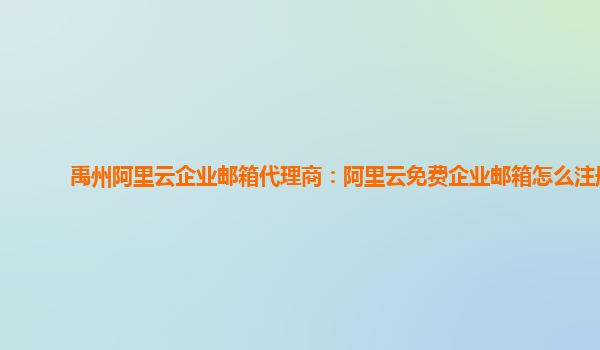 禹州阿里云企業郵箱代理商：阿里云免費企業郵箱怎么注冊
