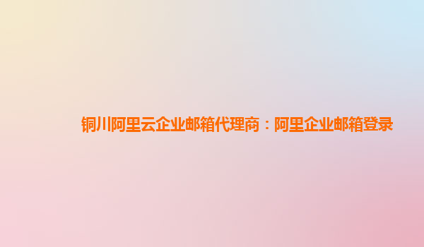 銅川阿里云企業(yè)郵箱代理商：阿里企業(yè)郵箱登錄