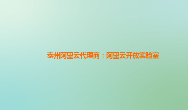 泰州阿里云代理商：阿里云開放實驗室
