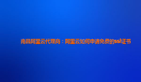 南昌阿里云代理商：阿里云如何申請免費的ssl證書