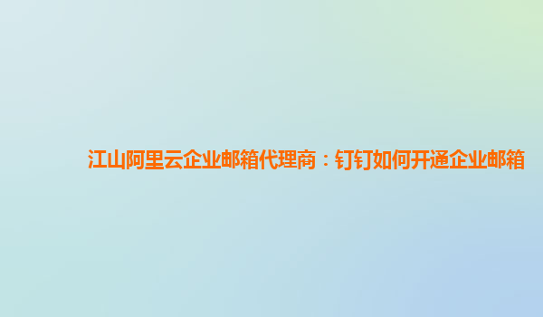 江山阿里云企業郵箱代理商：釘釘如何開通企業郵箱