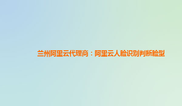 蘭州阿里云代理商：阿里云人臉識(shí)別判斷臉型
