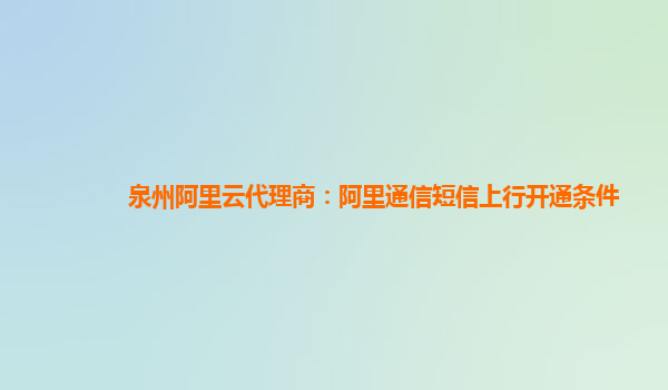 泉州阿里云代理商：阿里通信短信上行開通條件