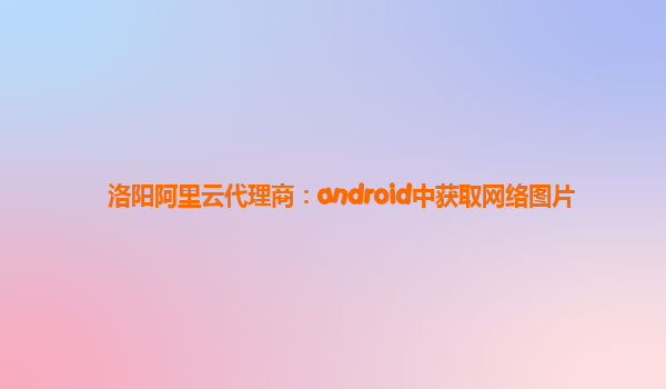 洛陽阿里云代理商：android中獲取網(wǎng)絡(luò)圖片