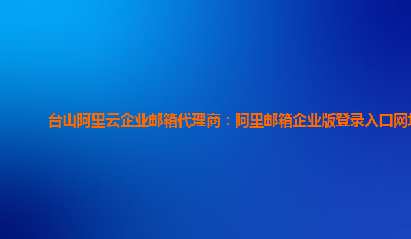 臺(tái)山阿里云企業(yè)郵箱代理商：阿里郵箱企業(yè)版登錄入口網(wǎng)址
