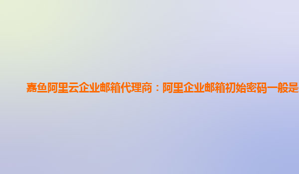 嘉魚阿里云企業郵箱代理商：阿里企業郵箱初始密碼一般是多少