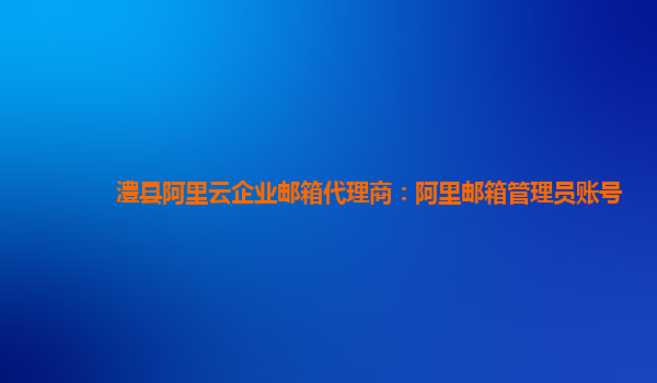 澧縣阿里云企業(yè)郵箱代理商：阿里郵箱管理員賬號(hào)